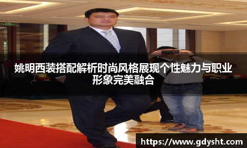 姚明西装搭配解析时尚风格展现个性魅力与职业形象完美融合
