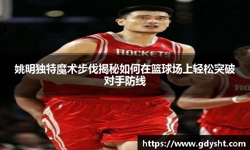 姚明独特魔术步伐揭秘如何在篮球场上轻松突破对手防线
