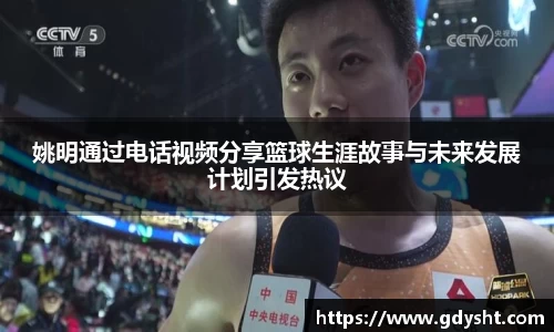 姚明通过电话视频分享篮球生涯故事与未来发展计划引发热议