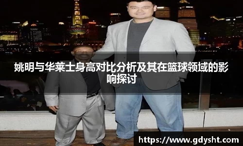 姚明与华莱士身高对比分析及其在篮球领域的影响探讨