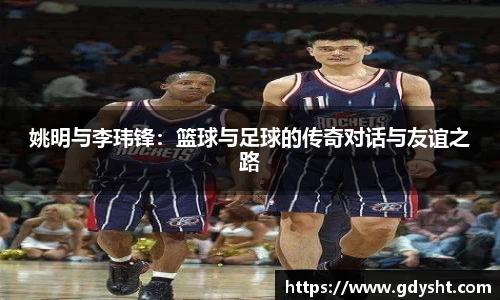 姚明与李玮锋：篮球与足球的传奇对话与友谊之路