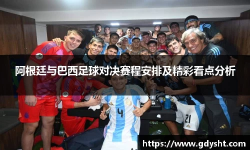 阿根廷与巴西足球对决赛程安排及精彩看点分析