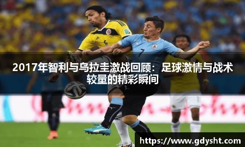 2017年智利与乌拉圭激战回顾：足球激情与战术较量的精彩瞬间